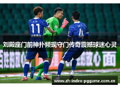 刘殿座门前神扑频现守门传奇震撼球迷心灵 刘殿座门前神扑频现守门传奇震撼球迷心灵
