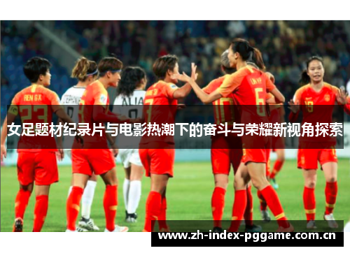 女足题材纪录片与电影热潮下的奋斗与荣耀新视角探索 女足题材纪录片与电影热潮下的奋斗与荣耀新视角探索